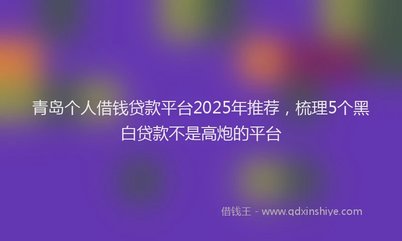 青岛个人借钱贷款平台2025年推荐，梳理5个黑白贷款不是高炮的平台