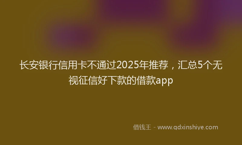长安银行信用卡不通过2025年推荐，汇总5个无视征信好下款的借款app