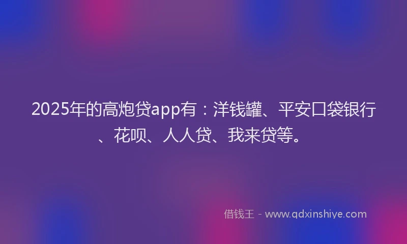 2025年的高炮贷app有：洋钱罐、平安口袋银行、花呗、人人贷、我来贷等。