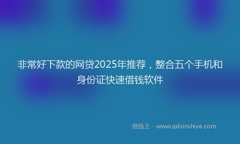 非常好下款的网贷2025年推荐，整合五个手机和身份证快速借钱软件
