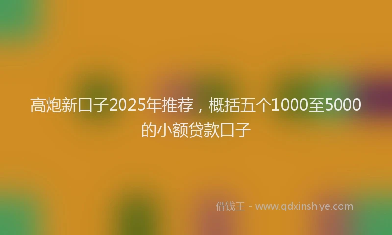 高炮新口子2025年推荐，概括五个1000至5000的小额贷款口子