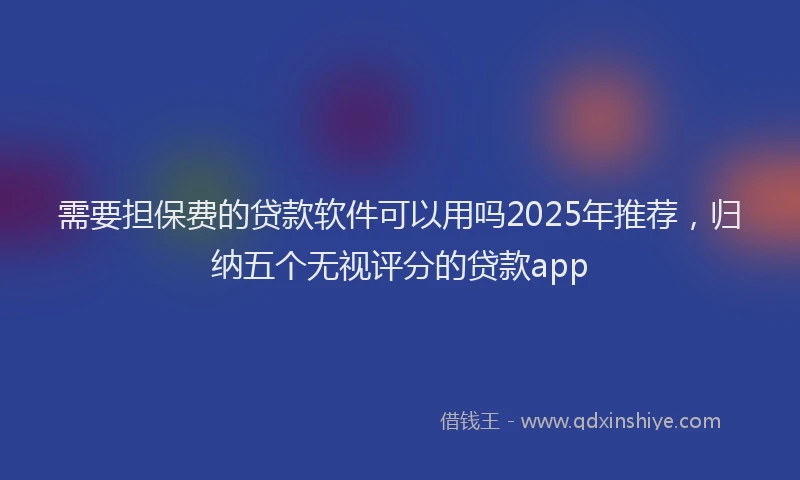 需要担保费的贷款软件可以用吗2025年推荐，归纳五个无视评分的贷款app