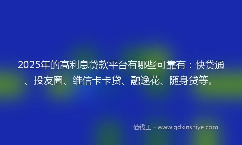 2025年的高利息贷款平台有哪些可靠有:快贷通、投友圈、维信卡卡贷、融逸花、随身贷等。