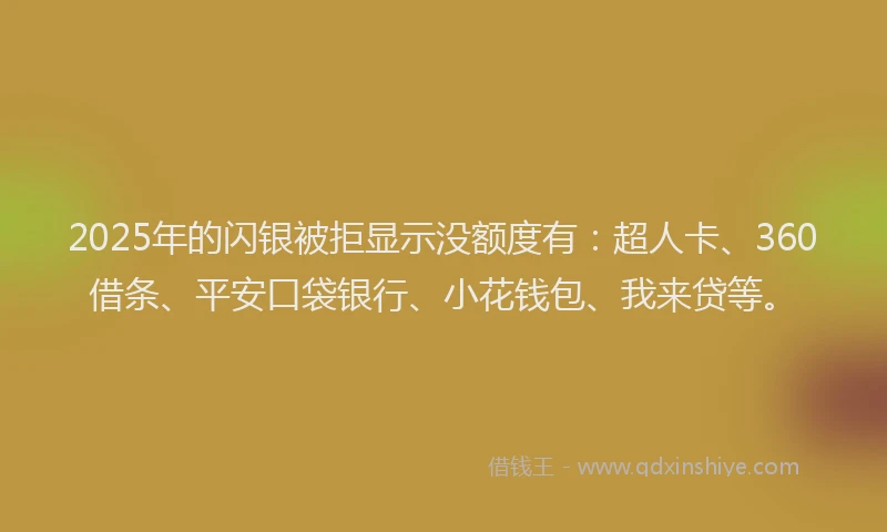2025年的闪银被拒显示没额度有：超人卡、360借条、平安口袋银行、小花钱包、我来贷等。