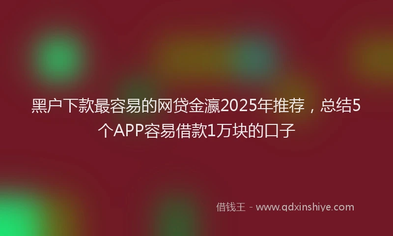 黑户下款最容易的网贷金瀛2025年推荐，总结5个APP容易借款1万块的口子
