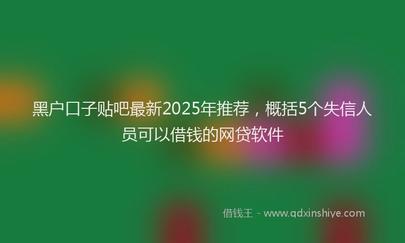 黑户口子贴吧最新2025年推荐，概括5个失信人员可以借钱的网贷软件