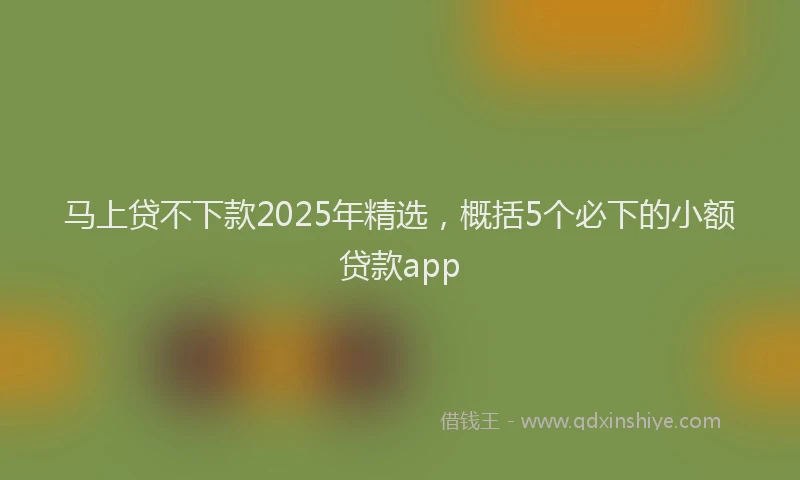 马上贷不下款2025年精选，概括5个必下的小额贷款app