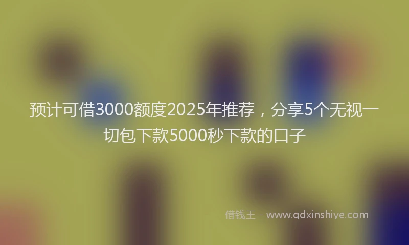 预计可借3000额度2025年推荐，分享5个无视一切包下款5000秒下款的口子