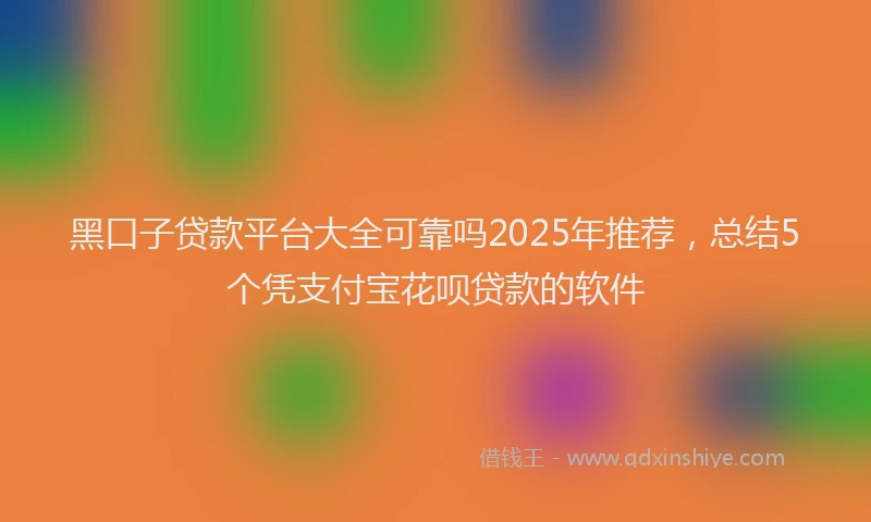 黑口子贷款平台大全可靠吗2025年推荐，总结5个凭支付宝花呗贷款的软件
