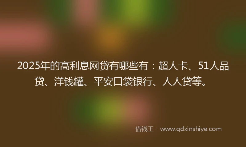 2025年的高利息网贷有哪些有：超人卡、51人品贷、洋钱罐、平安口袋银行、人人贷等。