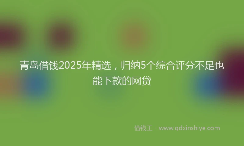 青岛借钱2025年精选，归纳5个综合评分不足也能下款的网贷