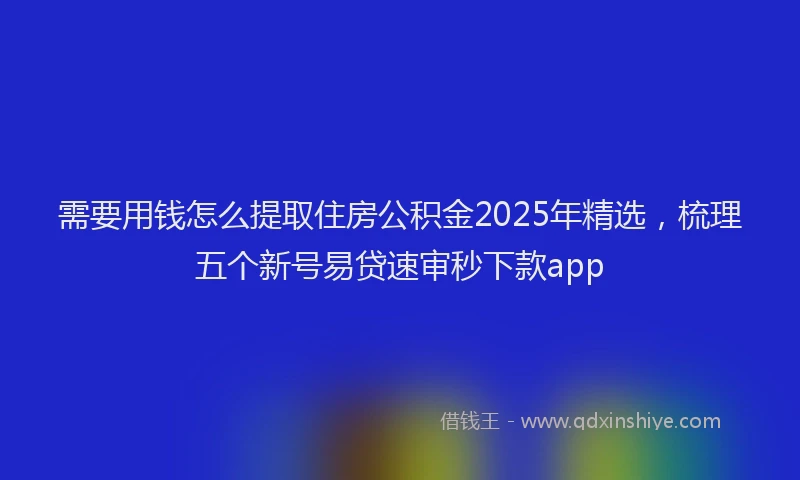 需要用钱怎么提取住房公积金2025年精选，梳理五个新号易贷速审秒下款app