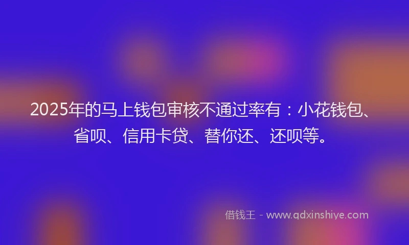 2025年的马上钱包审核不通过率有：小花钱包、省呗、信用卡贷、替你还、还呗等。