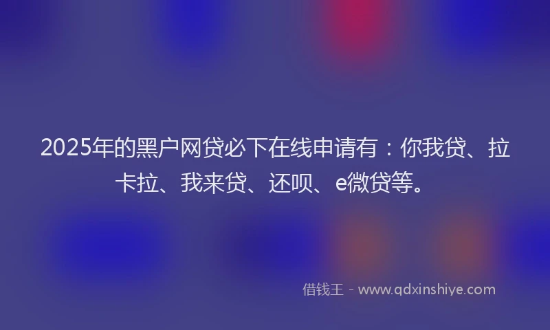 2025年的黑户网贷必下在线申请有：你我贷、拉卡拉、我来贷、还呗、e微贷等。