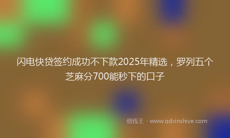 闪电快贷签约成功不下款2025年精选，罗列五个芝麻分700能秒下的口子