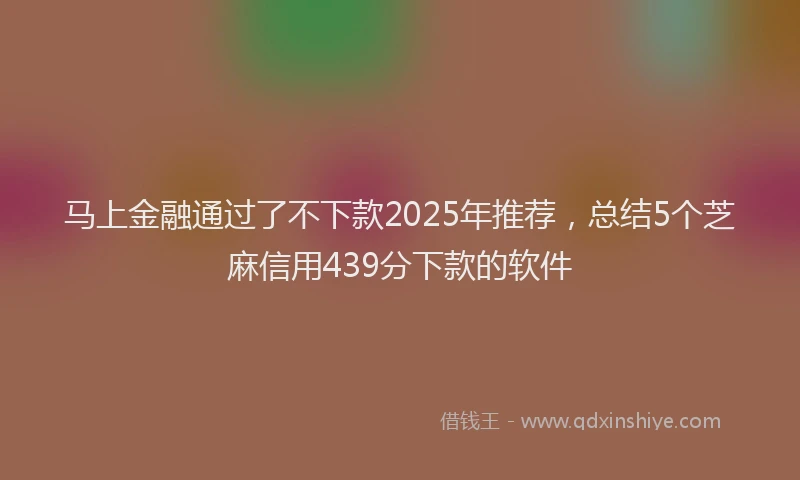 马上金融通过了不下款2025年推荐，总结5个芝麻信用439分下款的软件