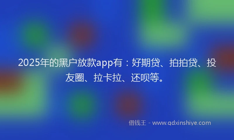 2025年的黑户放款app有：好期贷、拍拍贷、投友圈、拉卡拉、还呗等。