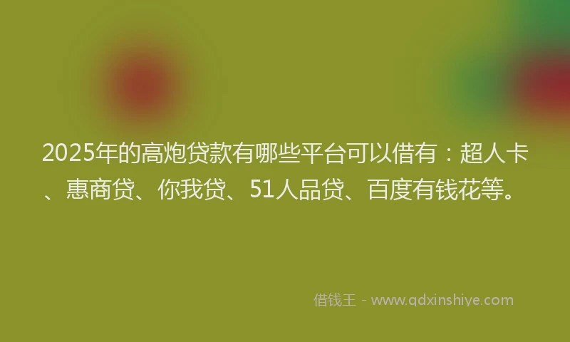 2025年的高炮贷款有哪些平台可以借有：超人卡、惠商贷、你我贷、51人品贷、百度有钱花等。