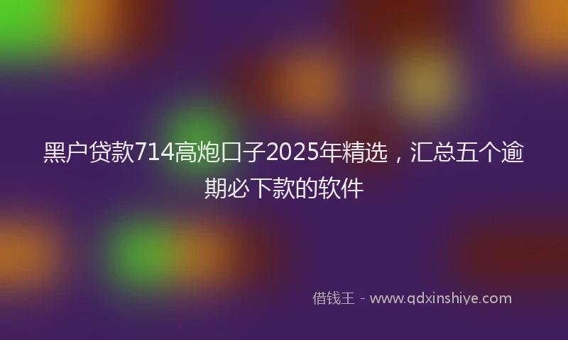 黑户贷款714高炮口子2025年精选，汇总五个逾期必下款的软件