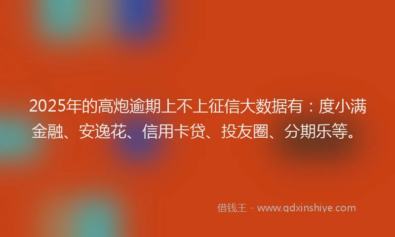 2025年的高炮逾期上不上征信大数据有：度小满金融、安逸花、信用卡贷、投友圈、分期乐等。