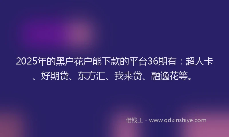 2025年的黑户花户能下款的平台36期有：超人卡、好期贷、东方汇、我来贷、融逸花等。