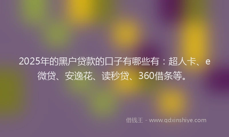 2025年的黑户贷款的口子有哪些有：超人卡、e微贷、安逸花、读秒贷、360借条等。