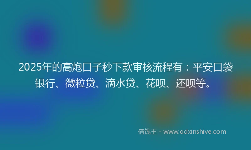 2025年的高炮口子秒下款审核流程有：平安口袋银行、微粒贷、滴水贷、花呗、还呗等。