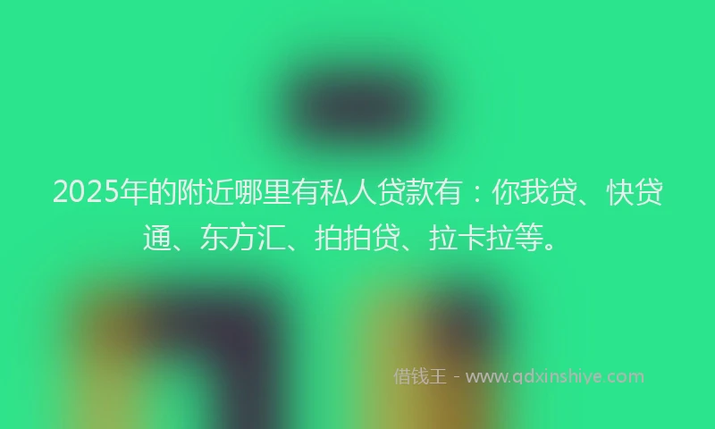2025年的附近哪里有私人贷款有：你我贷、快贷通、东方汇、拍拍贷、拉卡拉等。