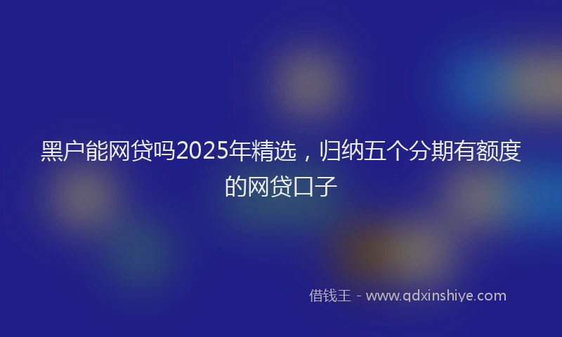 黑户能网贷吗2025年精选，归纳五个分期有额度的网贷口子