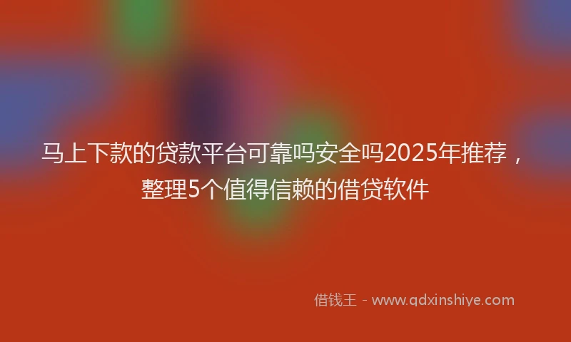 马上下款的贷款平台可靠吗安全吗2025年推荐，整理5个值得信赖的借贷软件