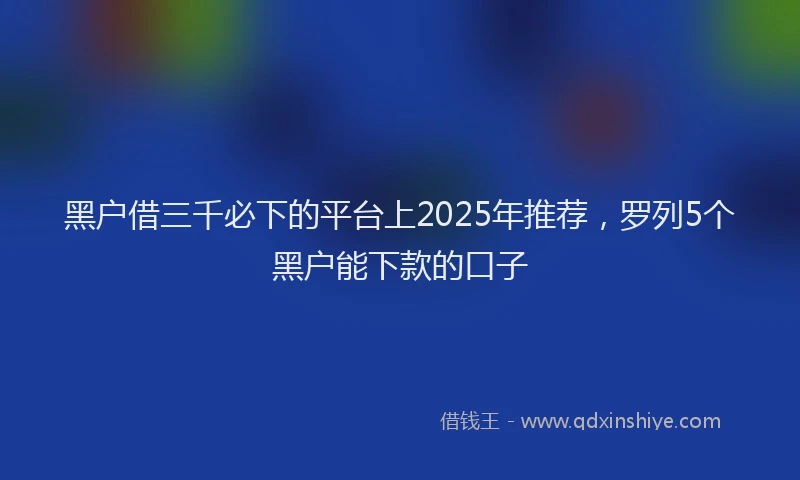 黑户借三千必下的平台上2025年推荐，罗列5个黑户能下款的口子