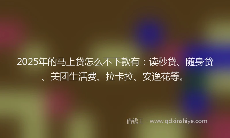 2025年的马上贷怎么不下款有：读秒贷、随身贷、美团生活费、拉卡拉、安逸花等。