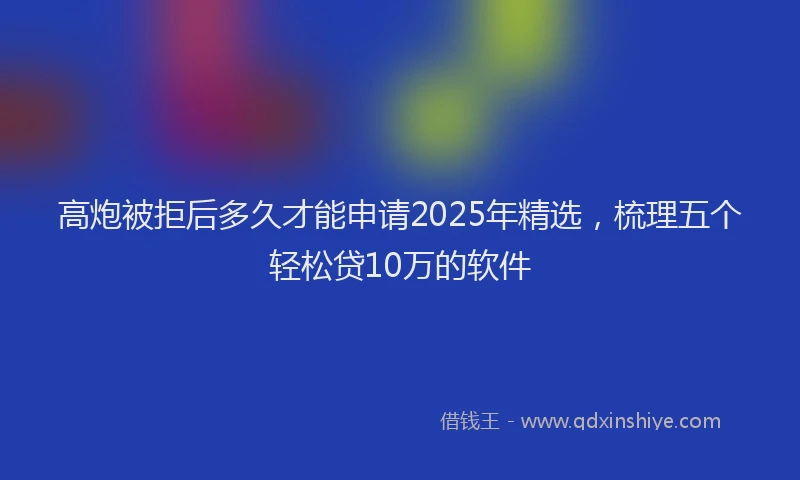 高炮被拒后多久才能申请2025年精选，梳理五个轻松贷10万的软件