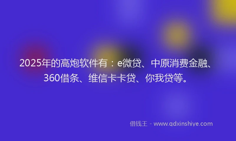 2025年的高炮软件有：e微贷、中原消费金融、360借条、维信卡卡贷、你我贷等。