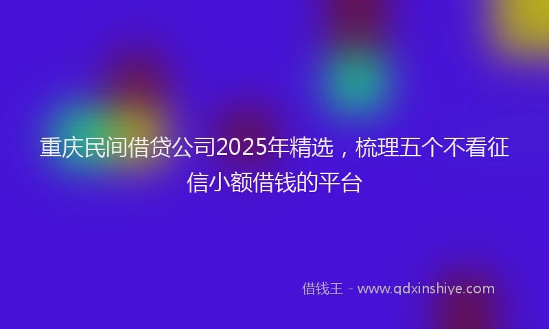 重庆民间借贷公司2025年精选，梳理五个不看征信小额借钱的平台