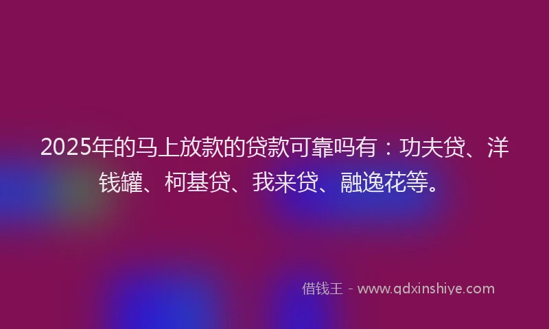 2025年的马上放款的贷款可靠吗有：功夫贷、洋钱罐、柯基贷、我来贷、融逸花等。