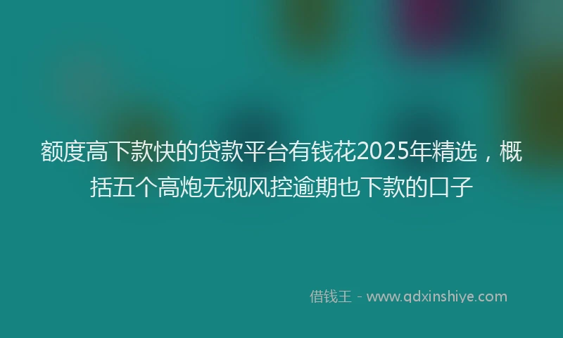 额度高下款快的贷款平台有钱花2025年精选，概括五个高炮无视风控逾期也下款的口子