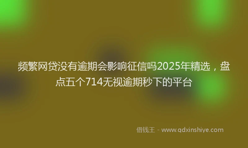 频繁网贷没有逾期会影响征信吗2025年精选，盘点五个714无视逾期秒下的平台
