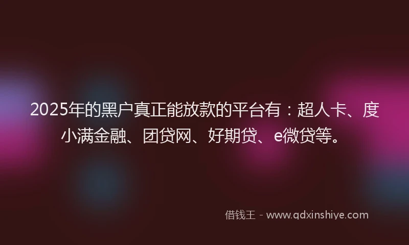 2025年的黑户真正能放款的平台有：超人卡、度小满金融、团贷网、好期贷、e微贷等。