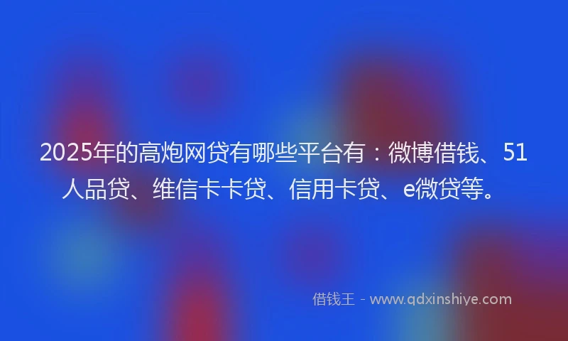 2025年的高炮网贷有哪些平台有：微博借钱、51人品贷、维信卡卡贷、信用卡贷、e微贷等。