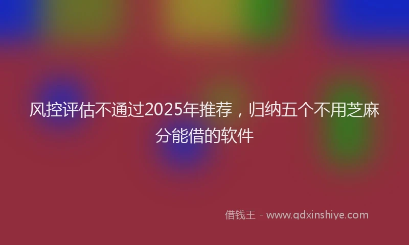 风控评估不通过2025年推荐，归纳五个不用芝麻分能借的软件