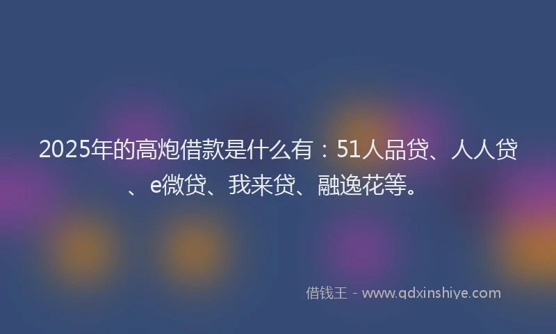 2025年的高炮借款是什么有：51人品贷、人人贷、e微贷、我来贷、融逸花等。