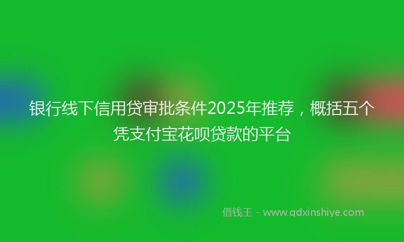 银行线下信用贷审批条件2025年推荐，概括五个凭支付宝花呗贷款的平台