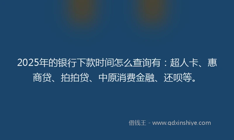 2025年的银行下款时间怎么查询有：超人卡、惠商贷、拍拍贷、中原消费金融、还呗等。