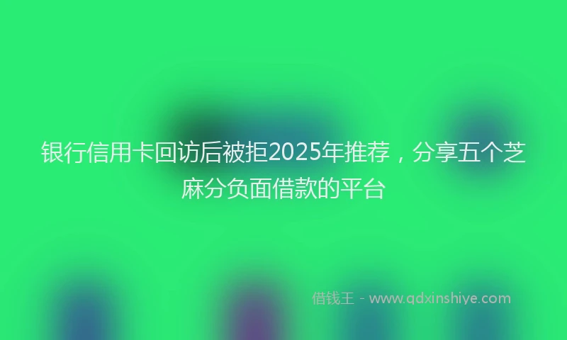 银行信用卡回访后被拒2025年推荐，分享五个芝麻分负面借款的平台