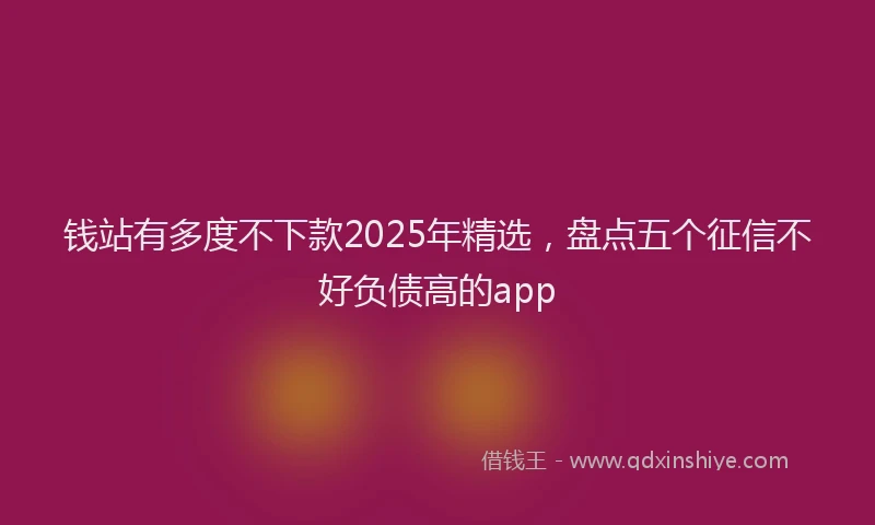 钱站有多度不下款2025年精选，盘点五个征信不好负债高的app