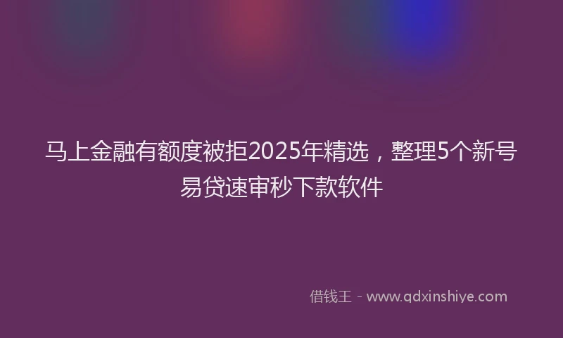 马上金融有额度被拒2025年精选，整理5个新号易贷速审秒下款软件