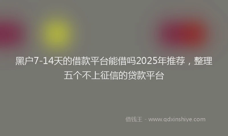 黑户7-14天的借款平台能借吗2025年推荐，整理五个不上征信的贷款平台