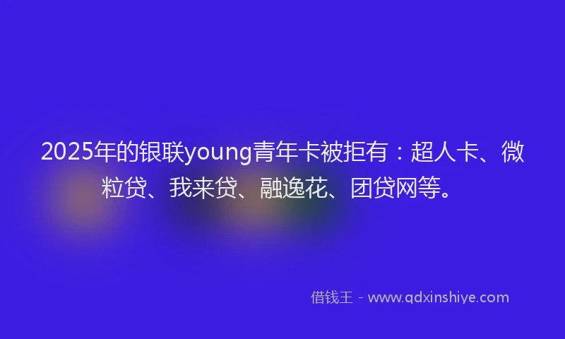 2025年的银联young青年卡被拒有：超人卡、微粒贷、我来贷、融逸花、团贷网等。