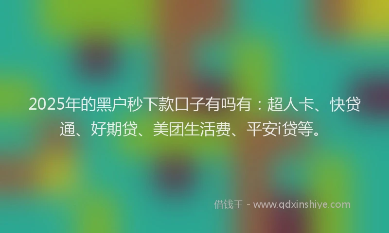 2025年的黑户秒下款口子有吗有：超人卡、快贷通、好期贷、美团生活费、平安i贷等。